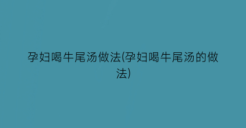 “孕妇喝牛尾汤做法(孕妇喝牛尾汤的做法)