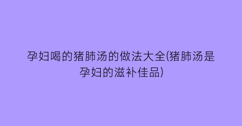 “孕妇喝的猪肺汤的做法大全(猪肺汤是孕妇的滋补佳品)