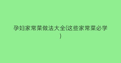 孕妇家常菜做法大全(这些家常菜必学)