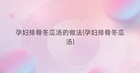 孕妇排骨冬瓜汤的做法(孕妇排骨冬瓜汤)