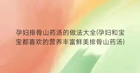 孕妇排骨山药汤的做法大全(孕妇和宝宝都喜欢的营养丰富鲜美排骨山药汤)