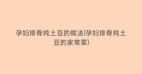 孕妇排骨炖土豆的做法(孕妇排骨炖土豆的家常菜)