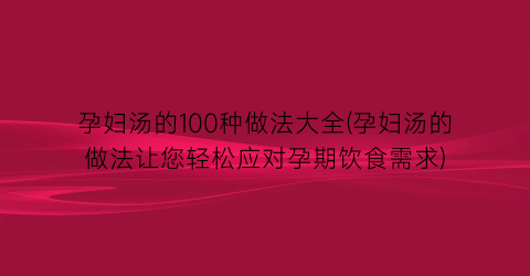 孕妇汤的100种做法大全(孕妇汤的做法让您轻松应对孕期饮食需求)