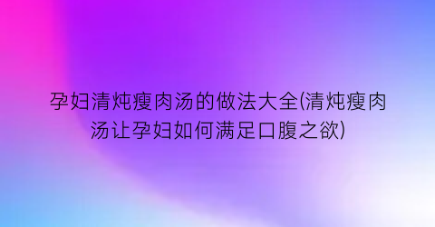 孕妇清炖瘦肉汤的做法大全(清炖瘦肉汤让孕妇如何满足口腹之欲)
