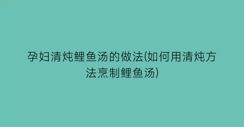 孕妇清炖鲤鱼汤的做法(如何用清炖方法烹制鲤鱼汤)