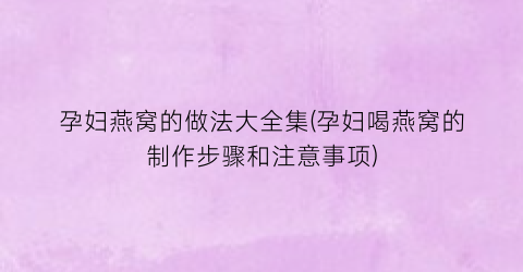 “孕妇燕窝的做法大全集(孕妇喝燕窝的制作步骤和注意事项)