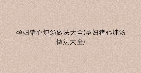 “孕妇猪心炖汤做法大全(孕妇猪心炖汤做法大全)