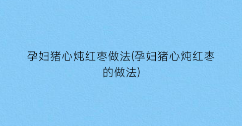 孕妇猪心炖红枣做法(孕妇猪心炖红枣的做法)