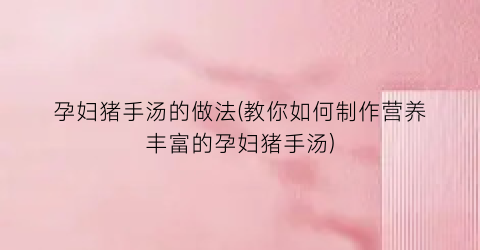 孕妇猪手汤的做法(教你如何制作营养丰富的孕妇猪手汤)