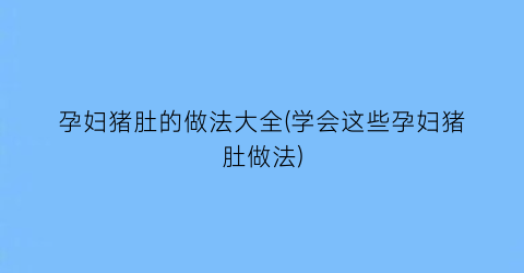 孕妇猪肚的做法大全(学会这些孕妇猪肚做法)