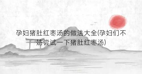 孕妇猪肚红枣汤的做法大全(孕妇们不妨尝试一下猪肚红枣汤)