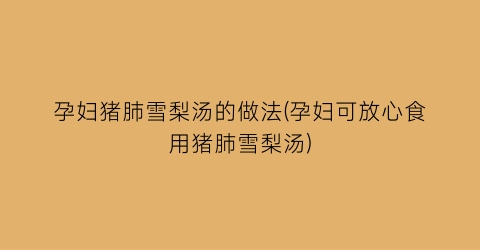 孕妇猪肺雪梨汤的做法(孕妇可放心食用猪肺雪梨汤)