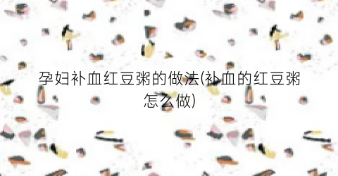 “孕妇补血红豆粥的做法(补血的红豆粥怎么做)