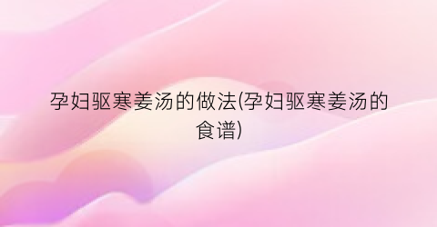 孕妇驱寒姜汤的做法(孕妇驱寒姜汤的食谱)