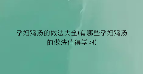 孕妇鸡汤的做法大全(有哪些孕妇鸡汤的做法值得学习)
