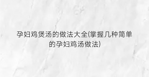孕妇鸡煲汤的做法大全(掌握几种简单的孕妇鸡汤做法)