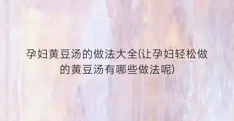孕妇黄豆汤的做法大全(让孕妇轻松做的黄豆汤有哪些做法呢)
