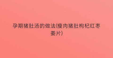 孕期猪肚汤的做法(瘦肉猪肚枸杞红枣姜片)
