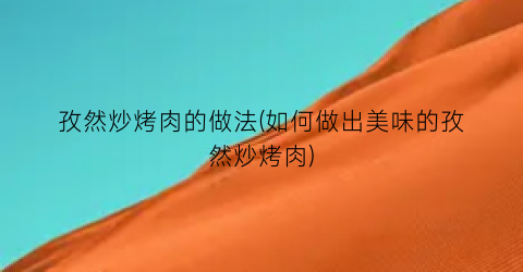 孜然炒烤肉的做法(如何做出美味的孜然炒烤肉)