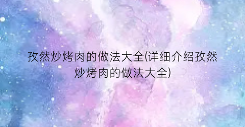 孜然炒烤肉的做法大全(详细介绍孜然炒烤肉的做法大全)