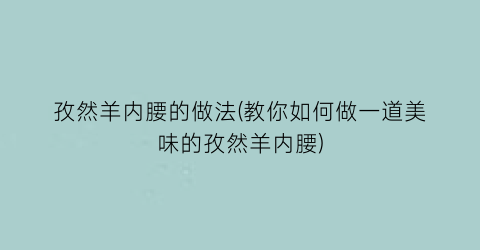 孜然羊内腰的做法(教你如何做一道美味的孜然羊内腰)