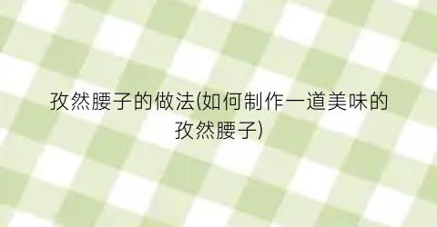 孜然腰子的做法(如何制作一道美味的孜然腰子)