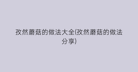 孜然蘑菇的做法大全(孜然蘑菇的做法分享)