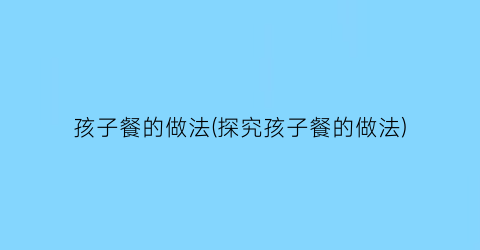 孩子餐的做法(探究孩子餐的做法)
