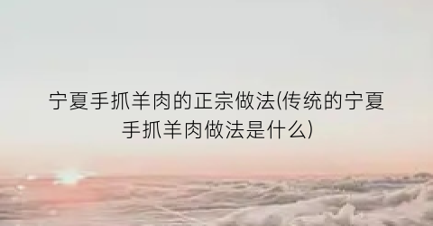 宁夏手抓羊肉的正宗做法(传统的宁夏手抓羊肉做法是什么)