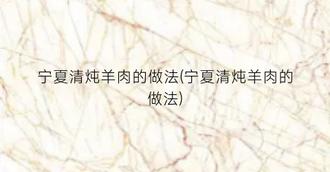 宁夏清炖羊肉的做法(宁夏清炖羊肉的做法)