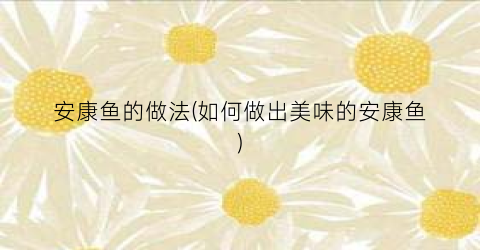 安康鱼的做法(如何做出美味的安康鱼)