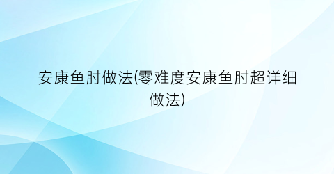 安康鱼肘做法(零难度安康鱼肘超详细做法)