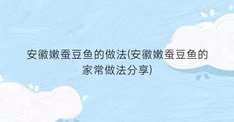 安徽嫩蚕豆鱼的做法(安徽嫩蚕豆鱼的家常做法分享)