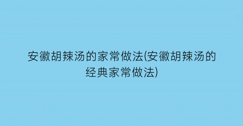 安徽胡辣汤的家常做法(安徽胡辣汤的经典家常做法)