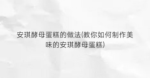 “安琪酵母蛋糕的做法(教你如何制作美味的安琪酵母蛋糕)