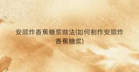 安顺炸香蕉糖浆做法(如何制作安顺炸香蕉糖浆)