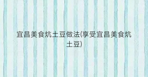 宜昌美食炕土豆做法(享受宜昌美食炕土豆)