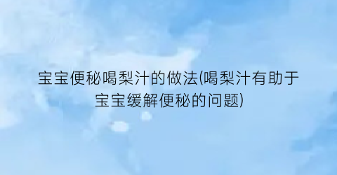 宝宝便秘喝梨汁的做法(喝梨汁有助于宝宝缓解便秘的问题)