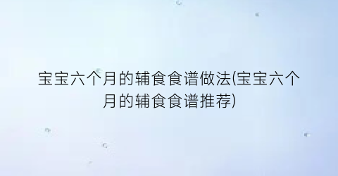 宝宝六个月的辅食食谱做法(宝宝六个月的辅食食谱推荐)