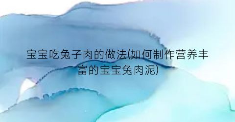 宝宝吃兔子肉的做法(如何制作营养丰富的宝宝兔肉泥)