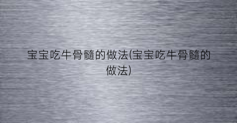 宝宝吃牛骨髓的做法(宝宝吃牛骨髓的做法)