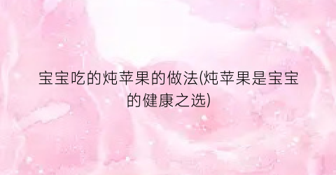 宝宝吃的炖苹果的做法(炖苹果是宝宝的健康之选)