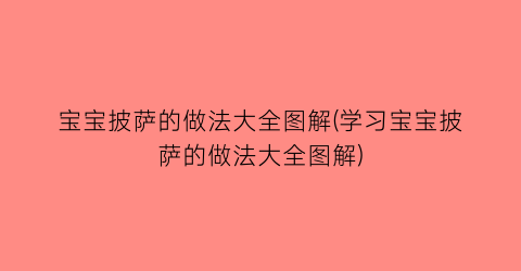 “宝宝披萨的做法大全图解(学习宝宝披萨的做法大全图解)