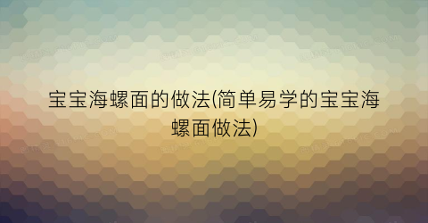 宝宝海螺面的做法(简单易学的宝宝海螺面做法)