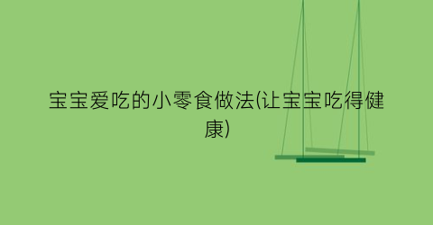 宝宝爱吃的小零食做法(让宝宝吃得健康)