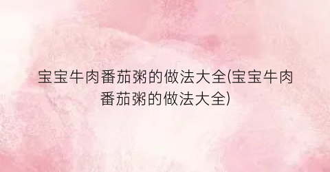 宝宝牛肉番茄粥的做法大全(宝宝牛肉番茄粥的做法大全)