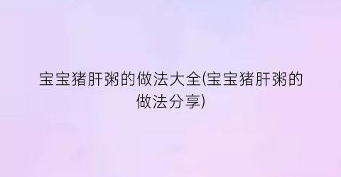 宝宝猪肝粥的做法大全(宝宝猪肝粥的做法分享)