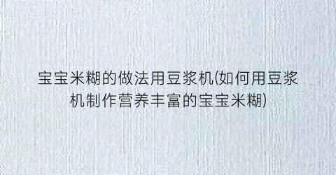 “宝宝米糊的做法用豆浆机(如何用豆浆机制作营养丰富的宝宝米糊)