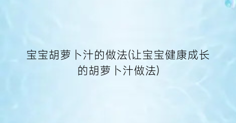 “宝宝胡萝卜汁的做法(让宝宝健康成长的胡萝卜汁做法)