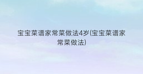 宝宝菜谱家常菜做法4岁(宝宝菜谱家常菜做法)